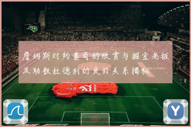 詹姆斯对约基奇的欣赏与掘金老板及助教杜德利的良好关系揭秘