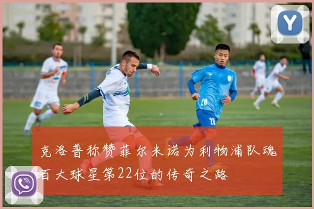 克洛普称赞菲尔米诺为利物浦队魂百大球星第22位的传奇之路