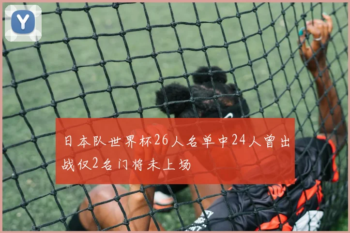 日本队世界杯26人名单中24人曾出战仅2名门将未上场
