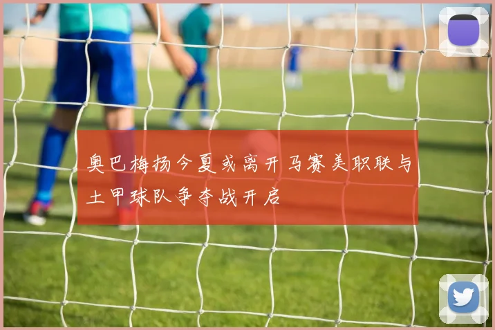 奥巴梅扬今夏或离开马赛美职联与土甲球队争夺战开启