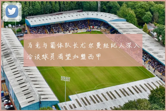 马竞与葡体队长尤尔曼经纪人深入洽谈球员渴望加盟西甲