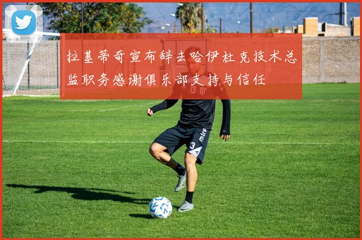 拉基蒂奇宣布辞去哈伊杜克技术总监职务感谢俱乐部支持与信任
