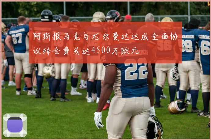 阿斯报马竞与尤尔曼达达成全面协议转会费或达4500万欧元