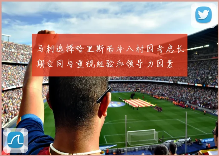 马刺选择哈里斯而非八村因考虑长期合同与重视经验和领导力因素