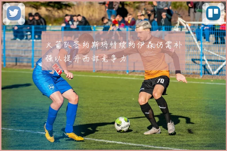 火箭队签约斯玛特续约伊森仍需补强以提升西部竞争力