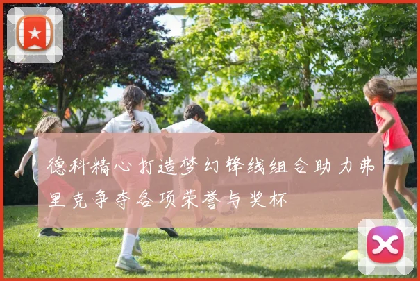 德科精心打造梦幻锋线组合助力弗里克争夺各项荣誉与奖杯