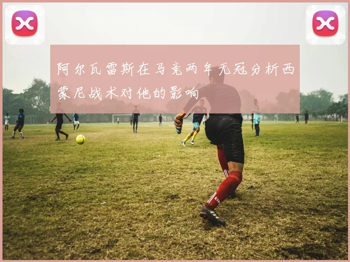 阿尔瓦雷斯在马竞两年无冠分析西蒙尼战术对他的影响