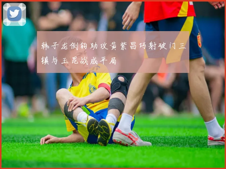 韩子龙倒钩助攻黄紫昌巧射破门三镇与玉昆战成平局